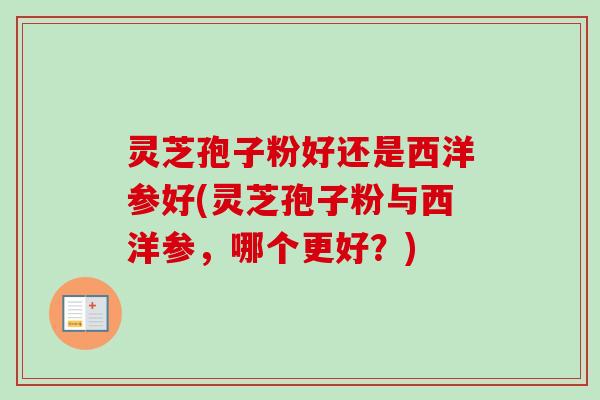 灵芝孢子粉好还是西洋参好(灵芝孢子粉与西洋参，哪个更好？)
