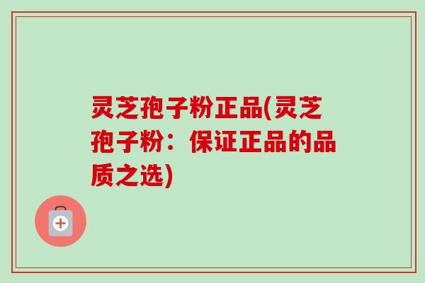 灵芝孢子粉正品(灵芝孢子粉:保证正品的品质之选) 灵芝孢子粉正品(灵芝孢子粉:保证正品的品质之选)