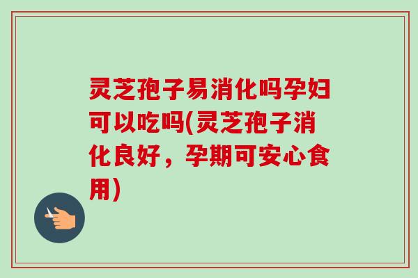 灵芝孢子易消化吗孕妇可以吃吗(灵芝孢子消化良好，孕期可安心食用)