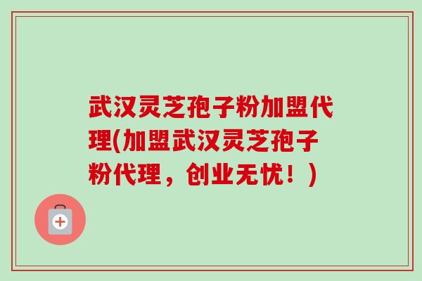 武汉灵芝孢子粉加盟代理(加盟武汉灵芝孢子粉代理,创业无忧!) 武汉灵芝孢子粉加盟代理(加盟武汉灵芝孢子粉代理,创业无忧!)