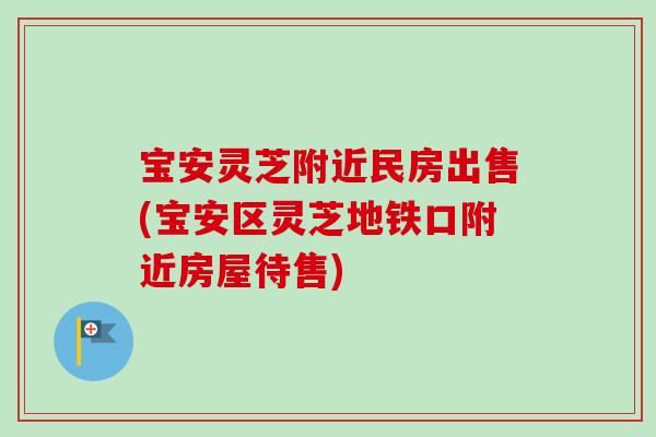 宝安灵芝附近民房出售(宝安区灵芝地铁口附近房屋待售) 宝安灵芝附近民房出售(宝安区灵芝地铁口附近房屋待售)