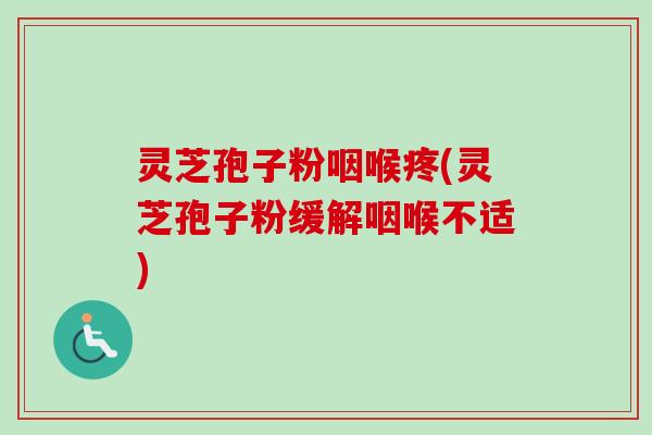 灵芝孢子粉咽喉疼(灵芝孢子粉缓解咽喉不适) 灵芝孢子粉咽喉疼(灵芝孢子粉缓解咽喉不适)