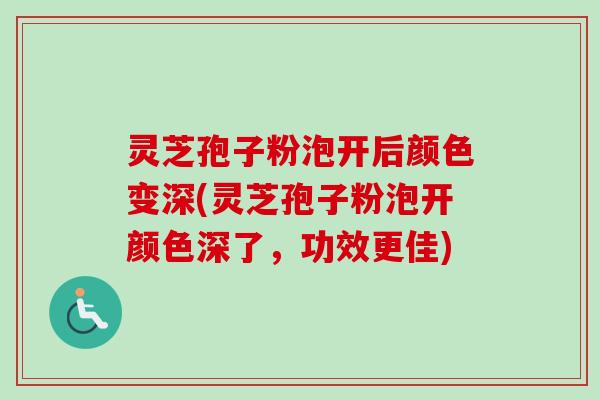 灵芝孢子粉泡开后颜色变深(灵芝孢子粉泡开颜色深了,功效更佳) 灵芝孢子粉泡开后颜色变深(灵芝孢子粉泡开颜色深了,功效更佳)