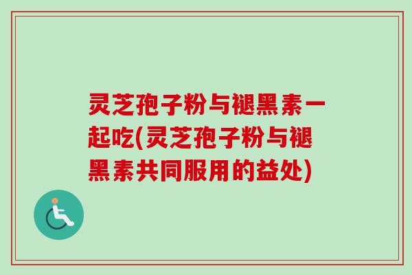 灵芝孢子粉与褪黑素一起吃(灵芝孢子粉与褪黑素共同服用的益处) 灵芝孢子粉与褪黑素一起吃(灵芝孢子粉与褪黑素共同服用的益处)