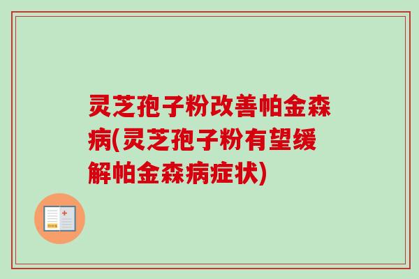 灵芝孢子粉改善帕金森(灵芝孢子粉有望缓解帕金森症状) 灵芝孢子粉改善帕金森(灵芝孢子粉有望缓解帕金森症状)