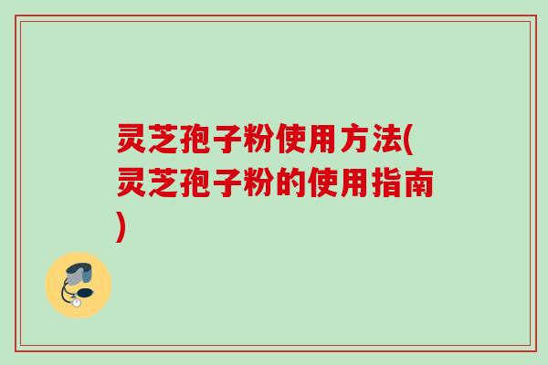 灵芝孢子粉使用方法(灵芝孢子粉的使用指南) 灵芝孢子粉使用方法(灵芝孢子粉的使用指南)