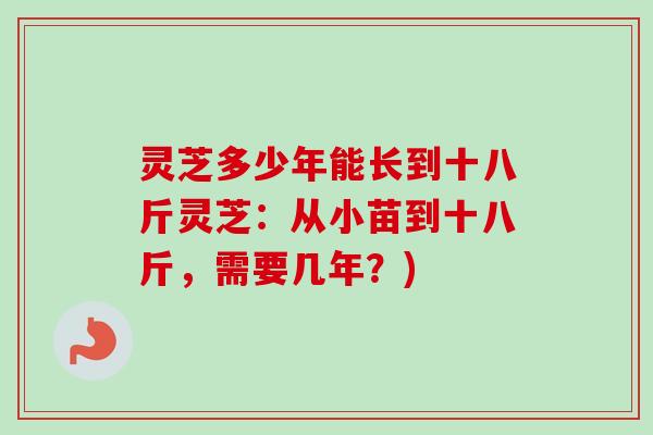 灵芝多少年能长到十八斤灵芝:从小苗到十八斤,需要几年?) 灵芝多少年能长到十八斤灵芝:从小苗到十八斤,需要几年?)