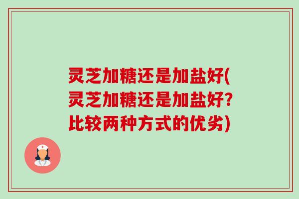 灵芝加糖还是加盐好(灵芝加糖还是加盐好?比较两种方式的优劣) 灵芝加糖还是加盐好(灵芝加糖还是加盐好?比较两种方式的优劣)