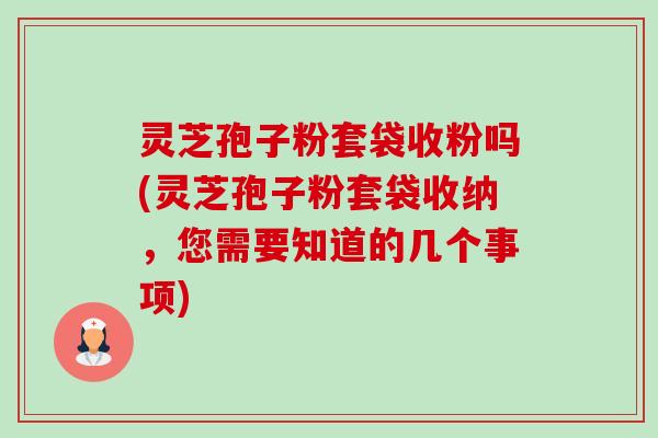 灵芝孢子粉套袋收粉吗(灵芝孢子粉套袋收纳,您需要知道的几个事项) 灵芝孢子粉套袋收粉吗(灵芝孢子粉套袋收纳,您需要知道的几个事项)