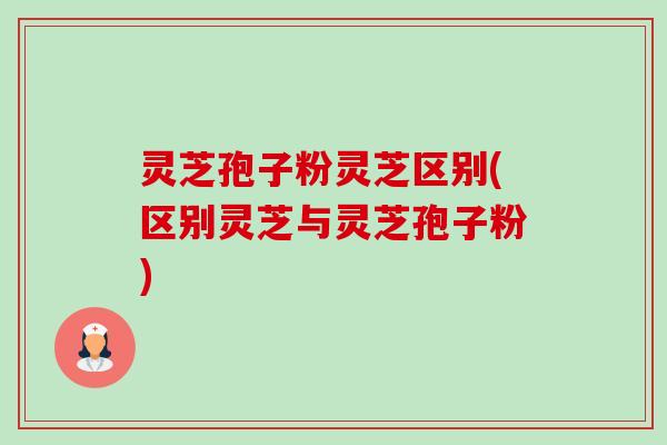 灵芝孢子粉灵芝区别(区别灵芝与灵芝孢子粉) 灵芝孢子粉灵芝区别(区别灵芝与灵芝孢子粉)