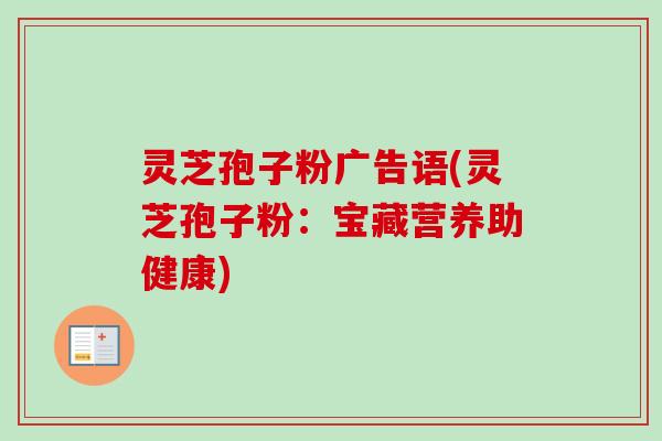 灵芝孢子粉广告语(灵芝孢子粉:宝藏营养助健康) 灵芝孢子粉广告语(灵芝孢子粉:宝藏营养助健康)