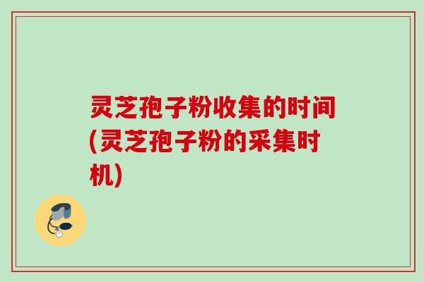 灵芝孢子粉收集的时间(灵芝孢子粉的采集时机) 灵芝孢子粉收集的时间(灵芝孢子粉的采集时机)