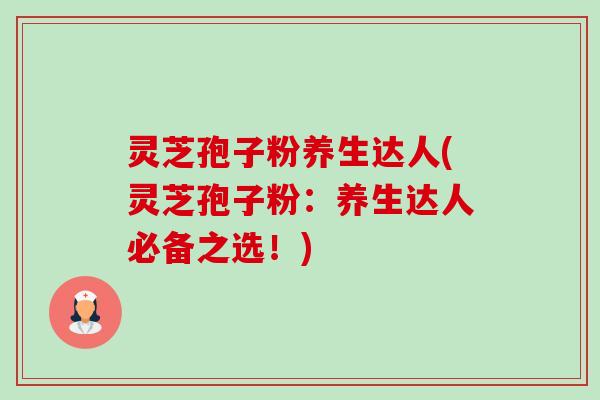 灵芝孢子粉养生达人(灵芝孢子粉:养生达人必备之选!) 灵芝孢子粉养生达人(灵芝孢子粉:养生达人必备之选!)