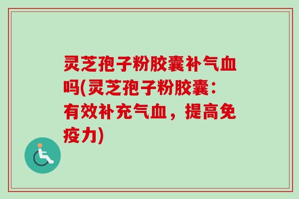 灵芝孢子粉胶囊吗(灵芝孢子粉胶囊：有效补充气，提高免疫力)