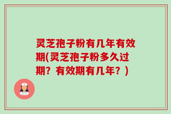 灵芝孢子粉有几年有效期(灵芝孢子粉多久过期?有效期有几年?) 灵芝孢子粉有几年有效期(灵芝孢子粉多久过期?有效期有几年?)
