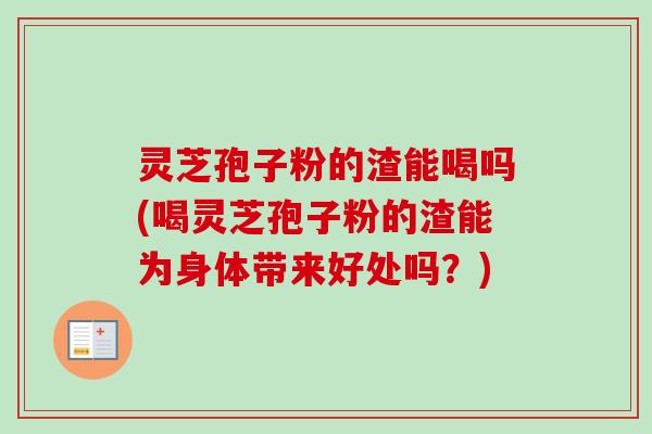 灵芝孢子粉的渣能喝吗(喝灵芝孢子粉的渣能为身体带来好处吗?) 灵芝孢子粉的渣能喝吗(喝灵芝孢子粉的渣能为身体带来好处吗?)