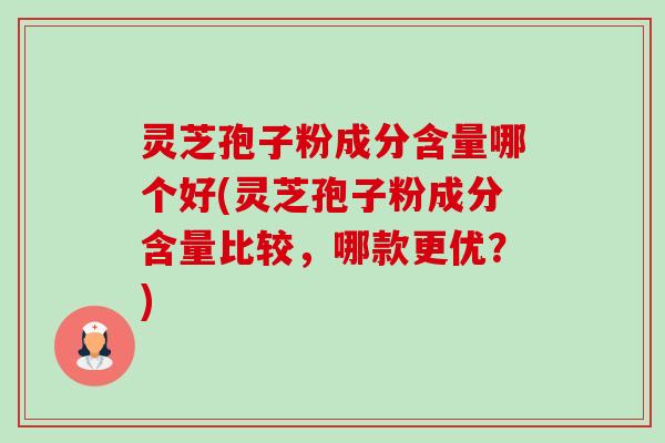 灵芝孢子粉成分含量哪个好(灵芝孢子粉成分含量比较，哪款更优？)