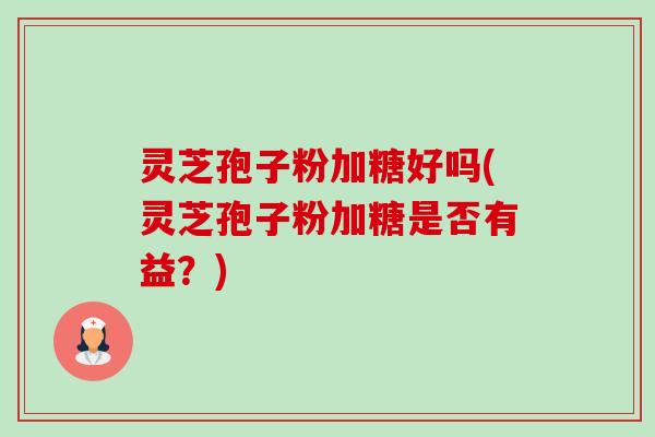 灵芝孢子粉加糖好吗(灵芝孢子粉加糖是否有益?) 灵芝孢子粉加糖好吗(灵芝孢子粉加糖是否有益?)