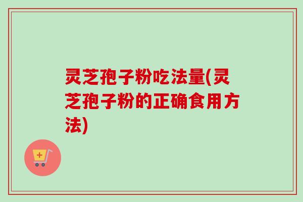 灵芝孢子粉吃法量(灵芝孢子粉的正确食用方法) 灵芝孢子粉吃法量(灵芝孢子粉的正确食用方法)