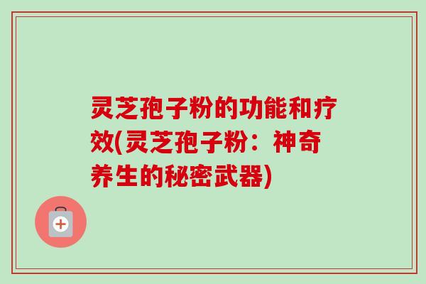 灵芝孢子粉的功能和疗效(灵芝孢子粉:神奇养生的秘密武器) 灵芝孢子粉的功能和疗效(灵芝孢子粉:神奇养生的秘密武器)
