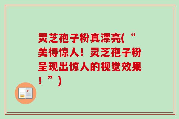 灵芝孢子粉真漂亮(“美得惊人!灵芝孢子粉呈现出惊人的视觉效果!”) 灵芝孢子粉真漂亮(“美得惊人!灵芝孢子粉呈现出惊人的视觉效果!”)