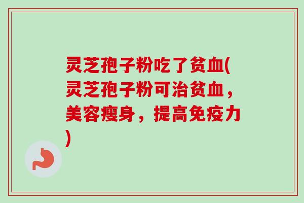 灵芝孢子粉吃了贫(灵芝孢子粉可贫,美容瘦身,提高免疫力) 灵芝孢子粉吃了贫(灵芝孢子粉可贫,美容瘦身,提高免疫力)