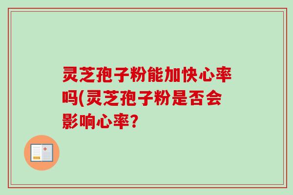 灵芝孢子粉能加快心率吗(灵芝孢子粉是否会影响心率？
