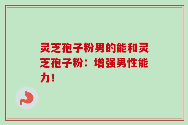 灵芝孢子粉男的能和灵芝孢子粉：增强男性能力！