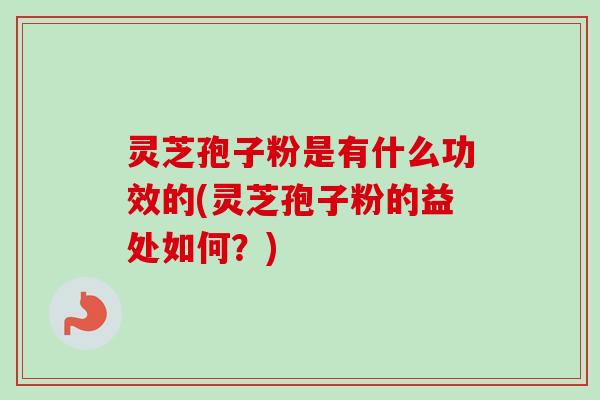 灵芝孢子粉是有什么功效的(灵芝孢子粉的益处如何?) 灵芝孢子粉是有什么功效的(灵芝孢子粉的益处如何?)