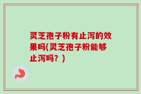灵芝孢子粉有止泻的效果吗(灵芝孢子粉能够止泻吗?) 灵芝孢子粉有止泻的效果吗(灵芝孢子粉能够止泻吗?)