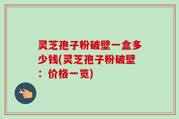 灵芝孢子粉破壁一盒多少钱(灵芝孢子粉破壁:价格一览) 灵芝孢子粉破壁一盒多少钱(灵芝孢子粉破壁:价格一览)