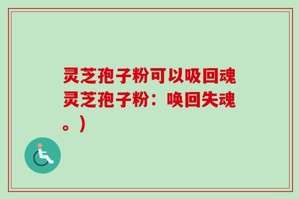 灵芝孢子粉可以吸回魂灵芝孢子粉:唤回失魂。) 灵芝孢子粉可以吸回魂灵芝孢子粉:唤回失魂。)