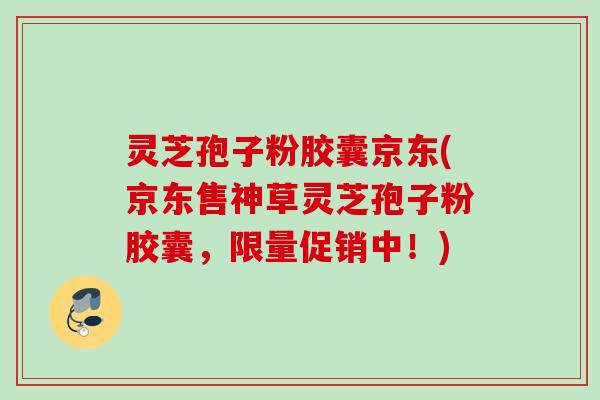 灵芝孢子粉胶囊京东(京东售神草灵芝孢子粉胶囊,限量促销中!) 灵芝孢子粉胶囊京东(京东售神草灵芝孢子粉胶囊,限量促销中!)