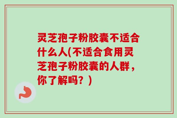 灵芝孢子粉胶囊不适合什么人(不适合食用灵芝孢子粉胶囊的人群,你了解吗?) 灵芝孢子粉胶囊不适合什么人(不适合食用灵芝孢子粉胶囊的人群,你了解吗?)