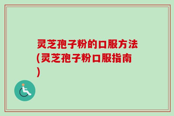 灵芝孢子粉的口服方法(灵芝孢子粉口服指南)