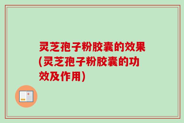 灵芝孢子粉胶囊的效果(灵芝孢子粉胶囊的功效及作用)
