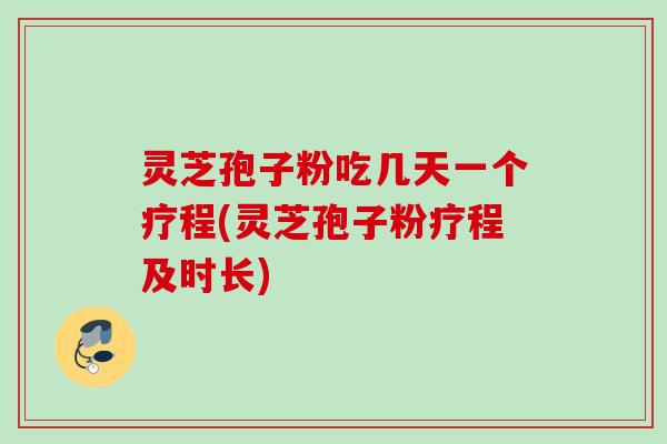灵芝孢子粉吃几天一个疗程(灵芝孢子粉疗程及时长)