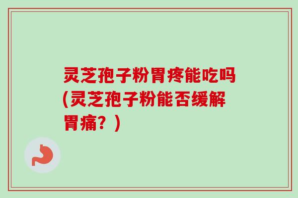 灵芝孢子粉胃疼能吃吗(灵芝孢子粉能否缓解胃痛?) 灵芝孢子粉胃疼能吃吗(灵芝孢子粉能否缓解胃痛?)