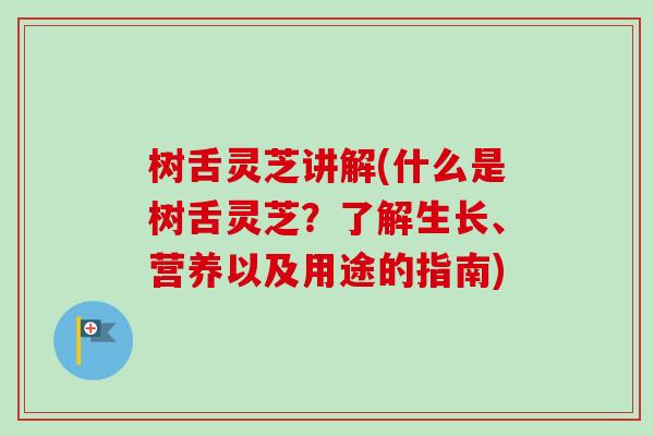 树舌灵芝讲解(什么是树舌灵芝？了解生长、营养以及用途的指南)
