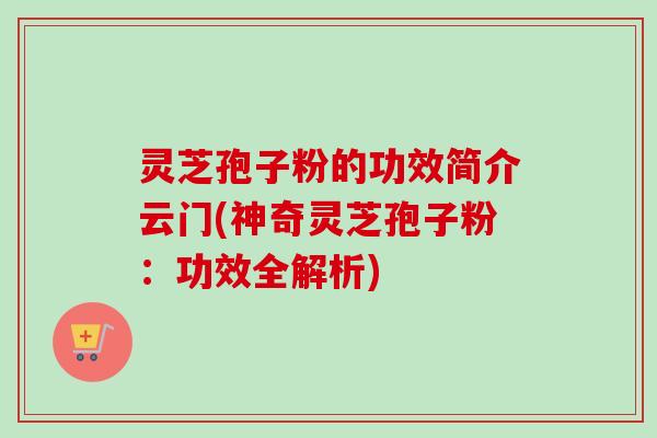灵芝孢子粉的功效简介云门(神奇灵芝孢子粉:功效全解析) 灵芝孢子粉的功效简介云门(神奇灵芝孢子粉:功效全解析)