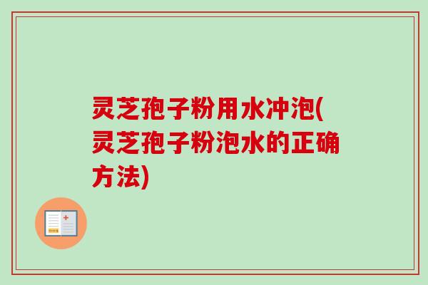 灵芝孢子粉用水冲泡(灵芝孢子粉泡水的正确方法) 灵芝孢子粉用水冲泡(灵芝孢子粉泡水的正确方法)