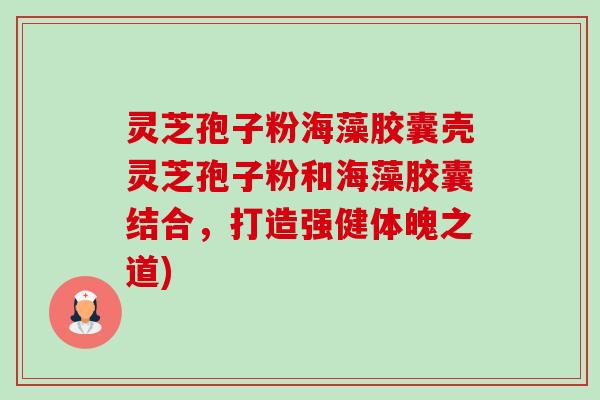 灵芝孢子粉海藻胶囊壳灵芝孢子粉和海藻胶囊结合，打造强健体魄之道)