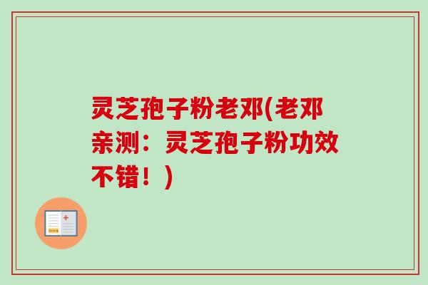 灵芝孢子粉老邓(老邓亲测:灵芝孢子粉功效不错!) 灵芝孢子粉老邓(老邓亲测:灵芝孢子粉功效不错!)