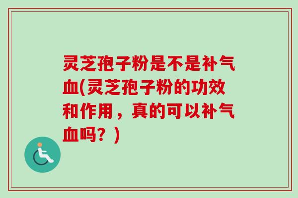 灵芝孢子粉是不是(灵芝孢子粉的功效和作用，真的可以吗？)