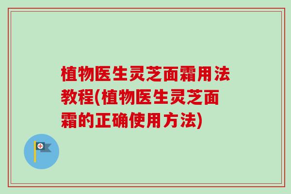 植物医生灵芝面霜用法教程(植物医生灵芝面霜的正确使用方法) 植物医生灵芝面霜用法教程(植物医生灵芝面霜的正确使用方法)