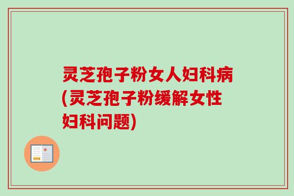 灵芝孢子粉女人(灵芝孢子粉缓解女性问题) 灵芝孢子粉女人(灵芝孢子粉缓解女性问题)