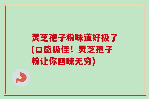灵芝孢子粉味道好极了(口感极佳!灵芝孢子粉让你回味无穷) 灵芝孢子粉味道好极了(口感极佳!灵芝孢子粉让你回味无穷)