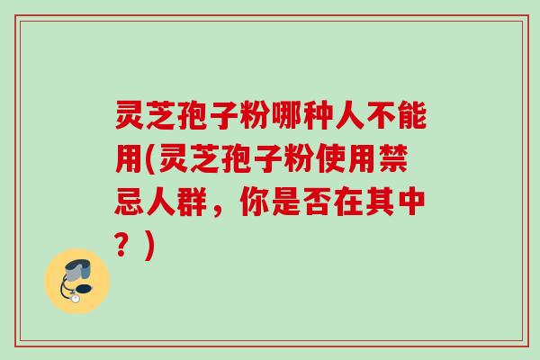 灵芝孢子粉哪种人不能用(灵芝孢子粉使用禁忌人群,你是否在其中?) 灵芝孢子粉哪种人不能用(灵芝孢子粉使用禁忌人群,你是否在其中?)