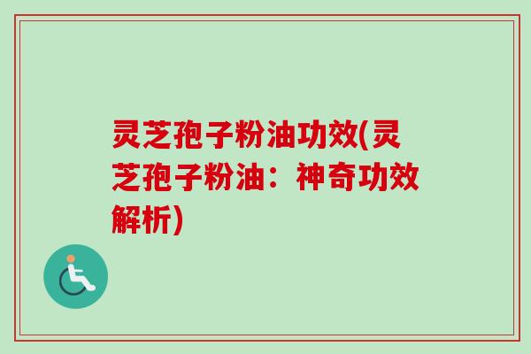 灵芝孢子粉油功效(灵芝孢子粉油:神奇功效解析) 灵芝孢子粉油功效(灵芝孢子粉油:神奇功效解析)