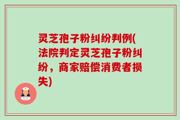 灵芝孢子粉纠纷判例(法院判定灵芝孢子粉纠纷,商家赔偿消费者损失) 灵芝孢子粉纠纷判例(法院判定灵芝孢子粉纠纷,商家赔偿消费者损失)